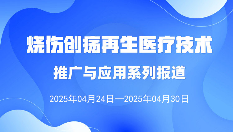 燒傷創(chuàng)瘍再生醫(yī)療技術推廣與應用系列報道（2025年4月24日—4月30日）